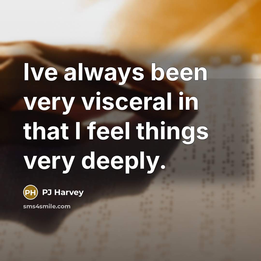 “Ive always been very visceral in that I feel things…” quote by PJ Harvey