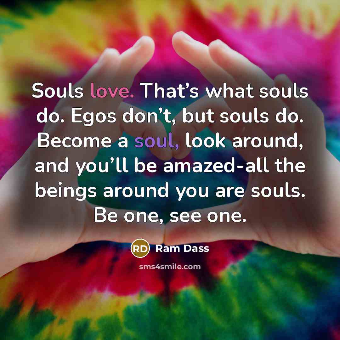 “Souls love. That’s what souls do. Egos don’t, but souls…” quote by Ram Dass