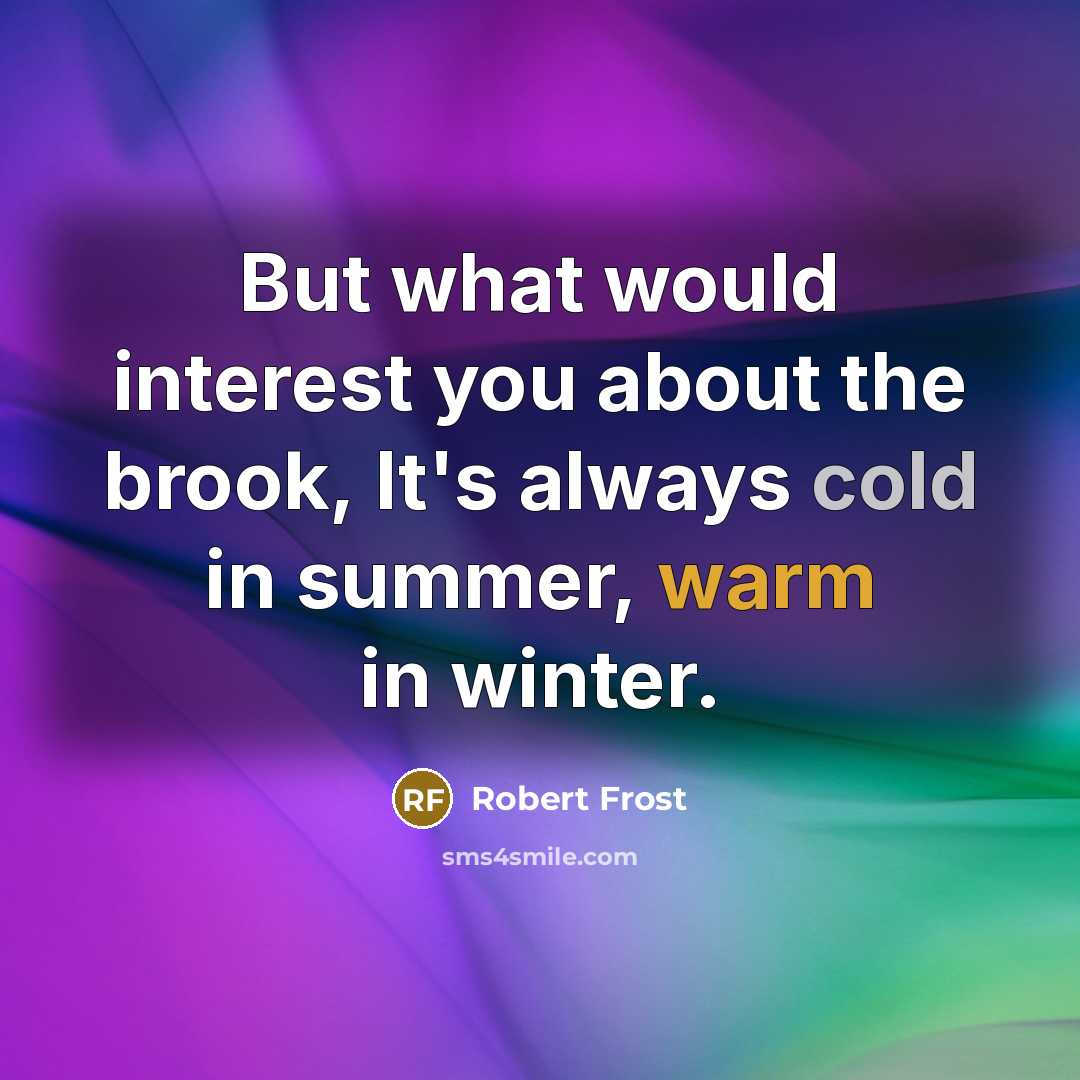 “But what would interest you about the brook, It's always cold in summer, warm in winter.” quote by Robert Frost
