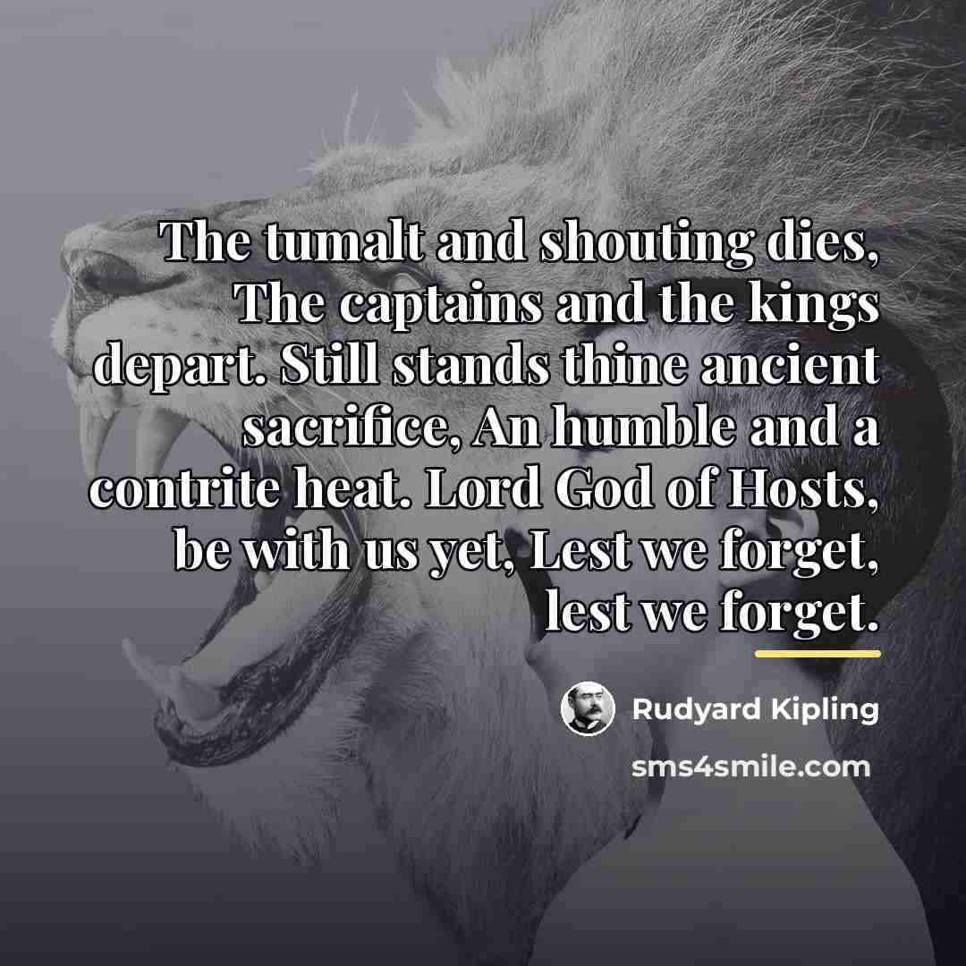 “The tumalt and shouting dies, The captains and the kings…” quote by Rudyard Kipling
