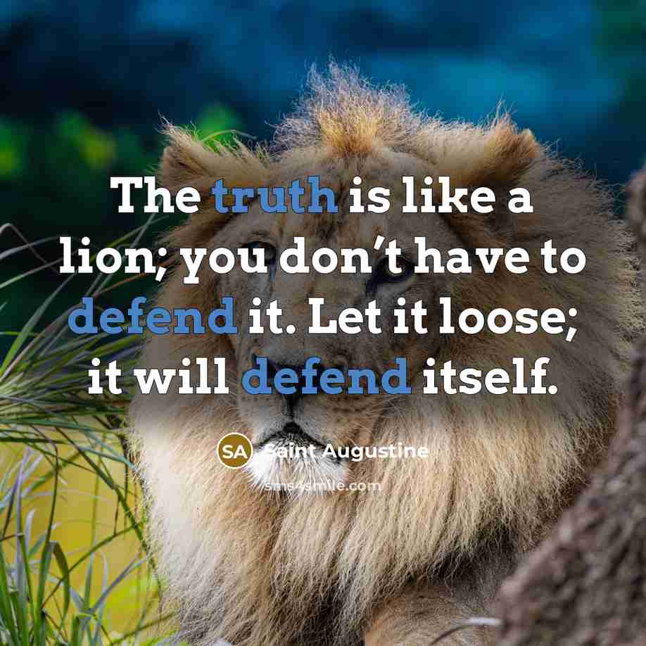 “The truth is like a lion; you don’t have to defend it. Let it loose; it will defend itself.” quote by Saint Augustine