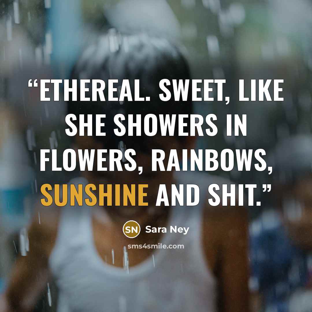 “Ethereal. Sweet, like she showers in flowers, rainbows, sunshine and shit.” quote by Sara Ney