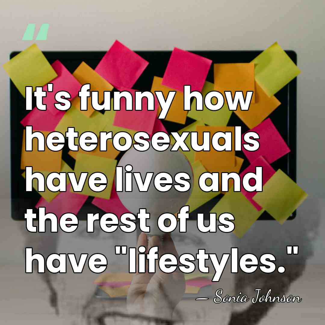 It's funny how heterosexuals have lives and the rest of us have&hellip; - Sonia Johnson