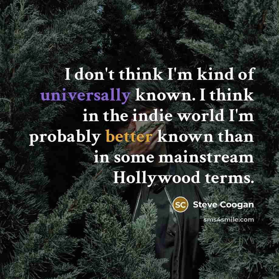 “I don't think I'm kind of universally known. I think in the indie world I'm probably better known than in some mainstream Hollywood terms.” quote by Steve Coogan
