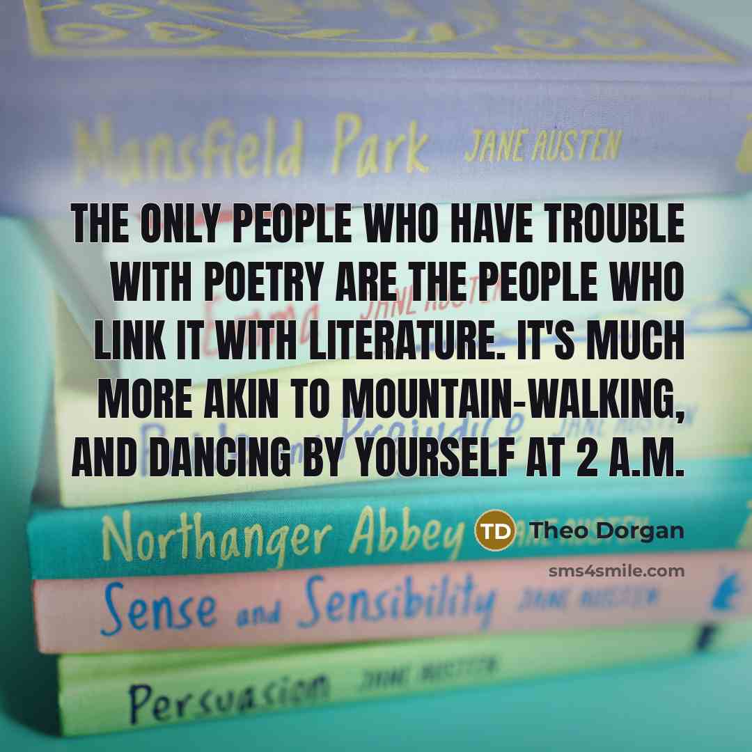 “The only people who have trouble with poetry are the people who link it with literature. It's much more akin to mountain-walking, and dancing by yourself at 2 A.M.” quote by Theo Dorgan