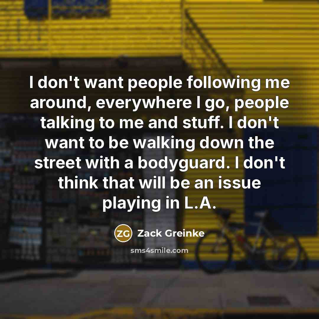 “I don't want people following me around, everywhere I go,…” quote by Zack Greinke