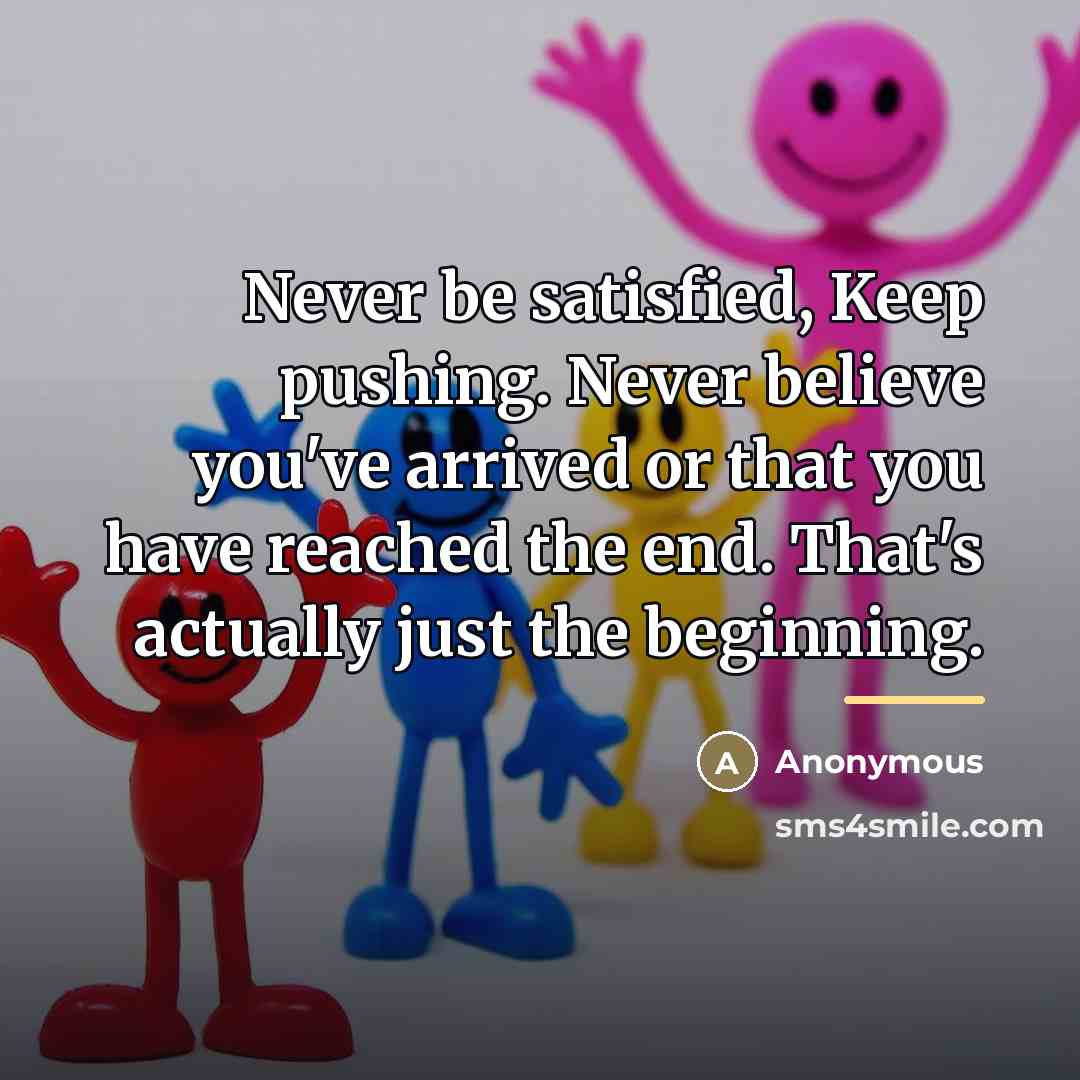 “Never be satisfied, Keep pushing. Never believe you've arrived or…” quote by Anonymous