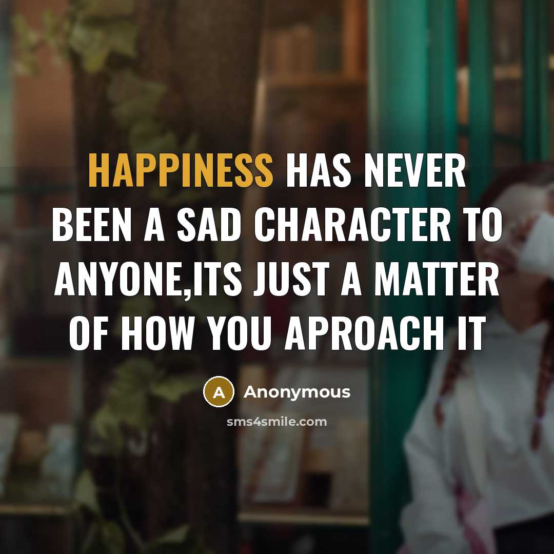 “Happiness has never been a sad character to anyone,its just a matter of how you aproach it” quote by Anonymous