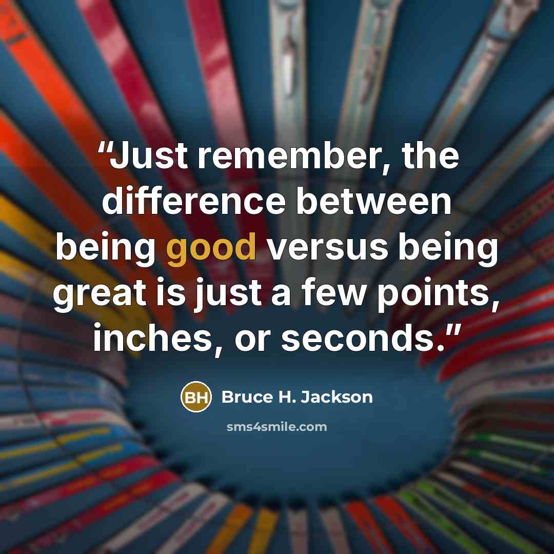 “Just remember, the difference between being good versus being great is just a few points, inches, or seconds.” quote by Bruce H. Jackson