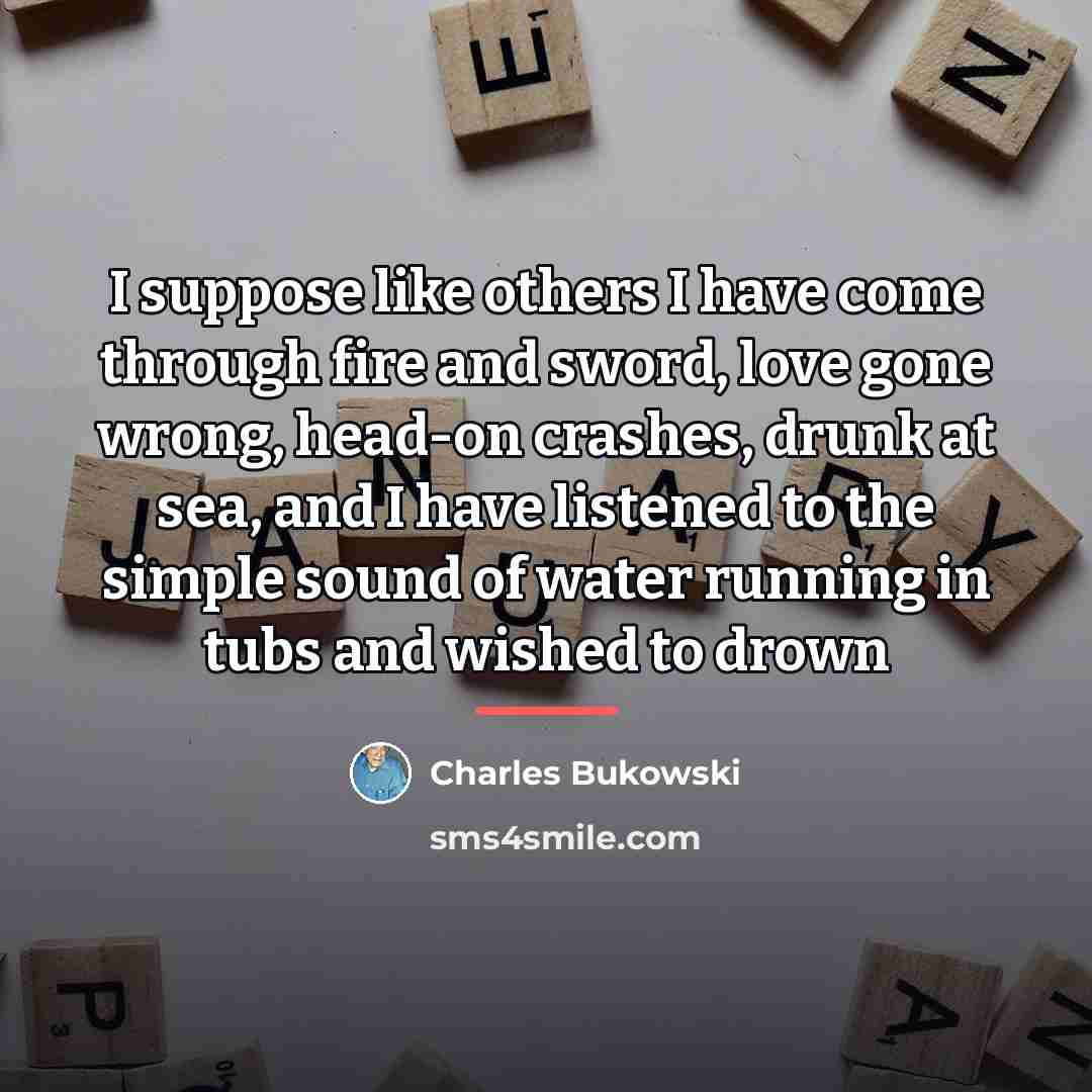 “I suppose like others I have come through fire and…” quote by Charles Bukowski