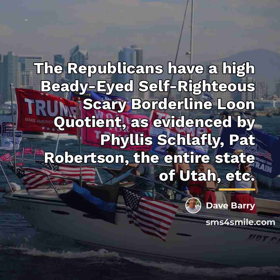 “The Republicans have a high Beady-Eyed Self-Righteous Scary Borderline Loon…” quote by Dave Barry