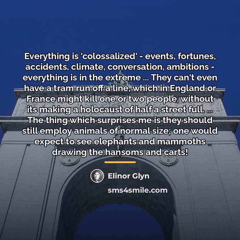 “Everything is 'colossalized' - events, fortunes, accidents, climate, conversation, ambitions…” quote by Elinor Glyn