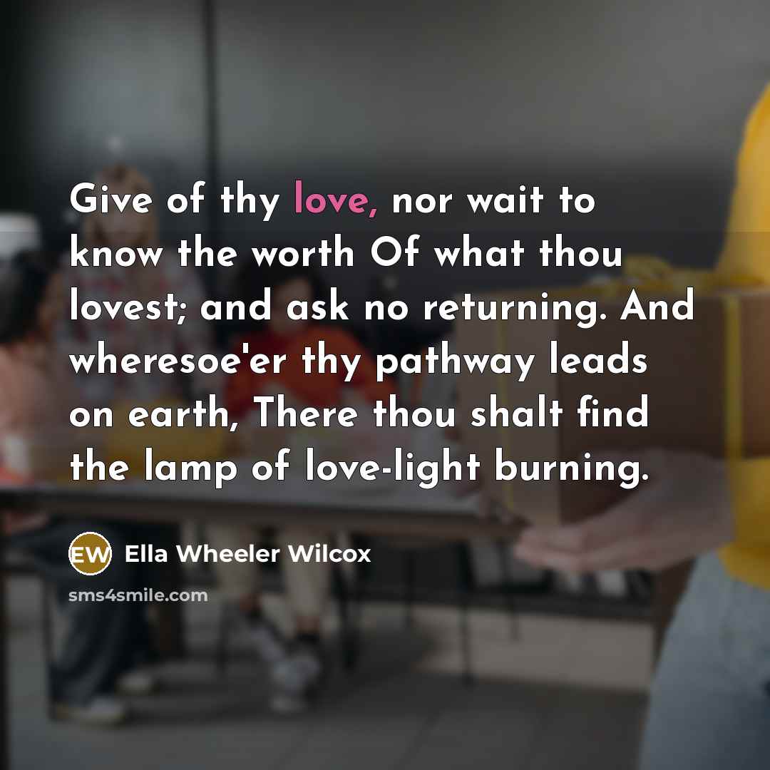 “Give of thy love, nor wait to know the worth…” quote by Ella Wheeler Wilcox