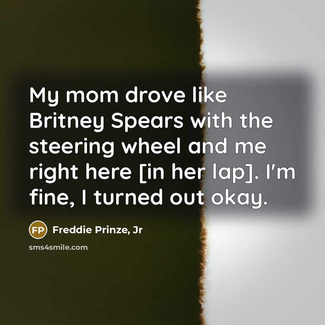 “My mom drove like Britney Spears with the steering wheel…” quote by Freddie Prinze, Jr