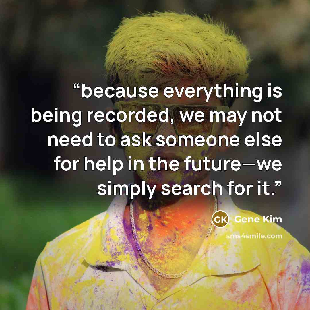 “because everything is being recorded, we may not need to ask someone else for help in the future—we simply search for it.” quote by Gene Kim