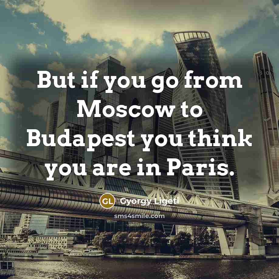 “But if you go from Moscow to Budapest you think…” quote by Gyorgy Ligeti