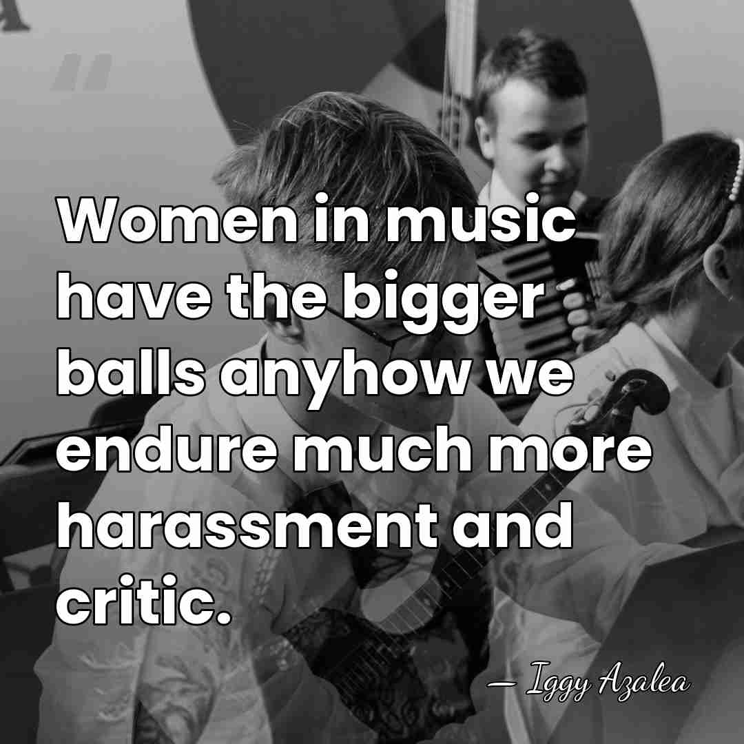 Women in music have the bigger balls anyhow we endure much more&hellip; - Iggy Azalea
