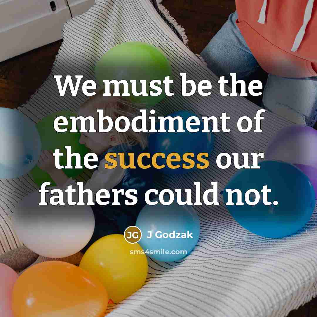 “We must be the embodiment of the success our fathers could not.” quote by J Godzak