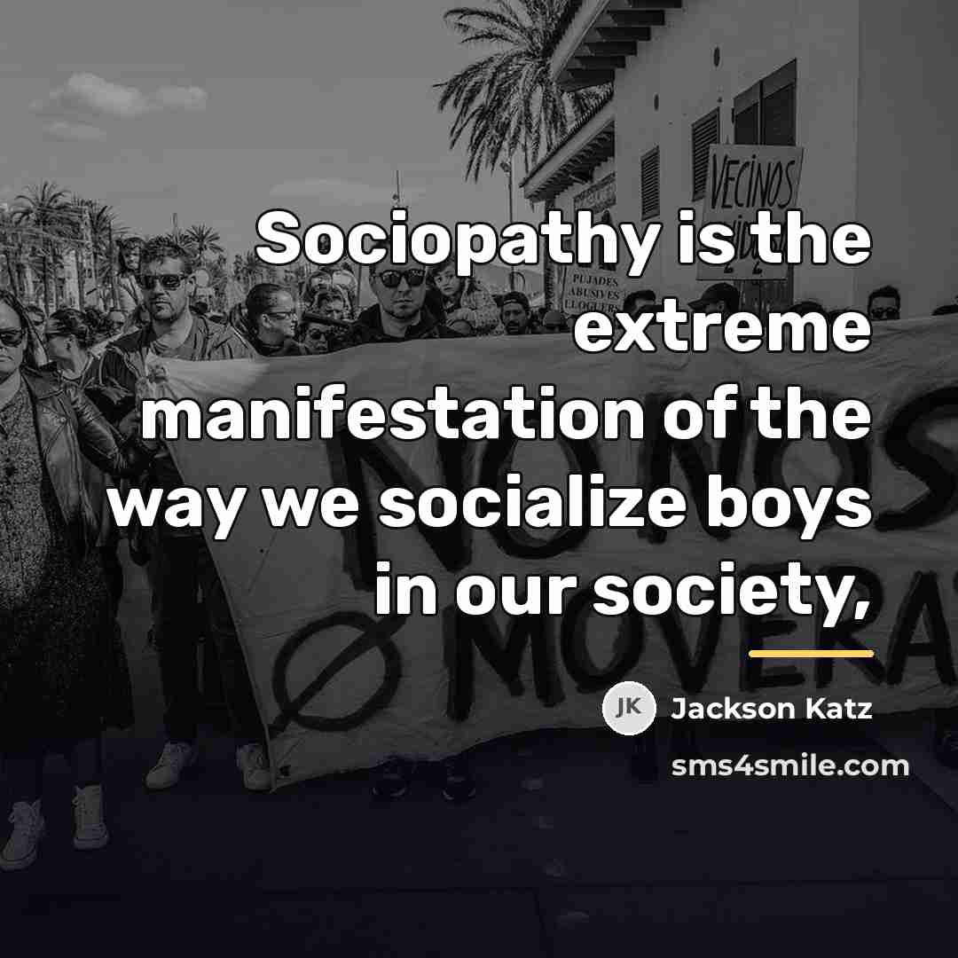 “Sociopathy is the extreme manifestation of the way we socialize…” quote by Jackson Katz