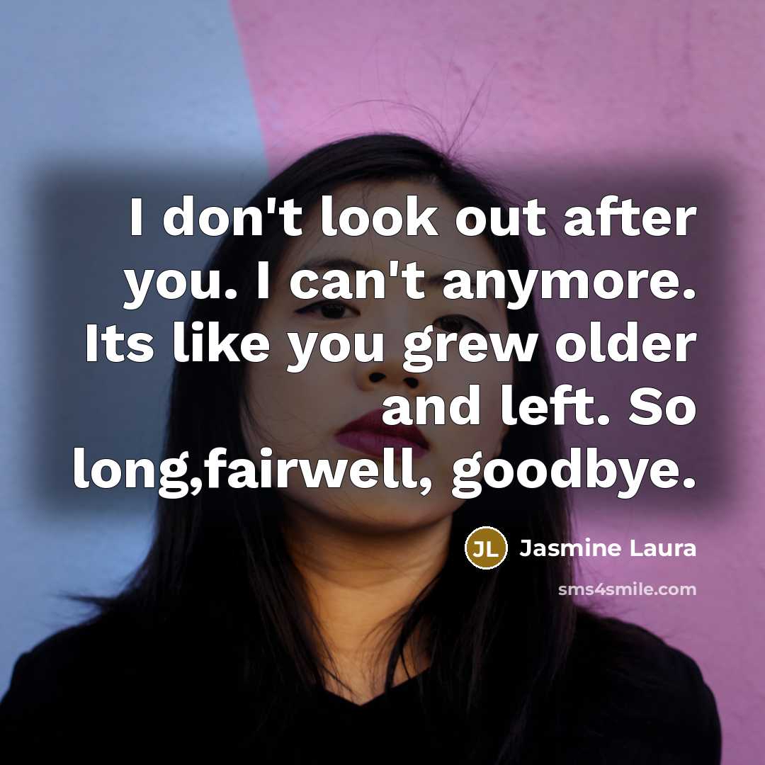 “I don't look out after you. I can't anymore. Its like you grew older and left. So long,fairwell, goodbye.” quote by Jasmine Laura
