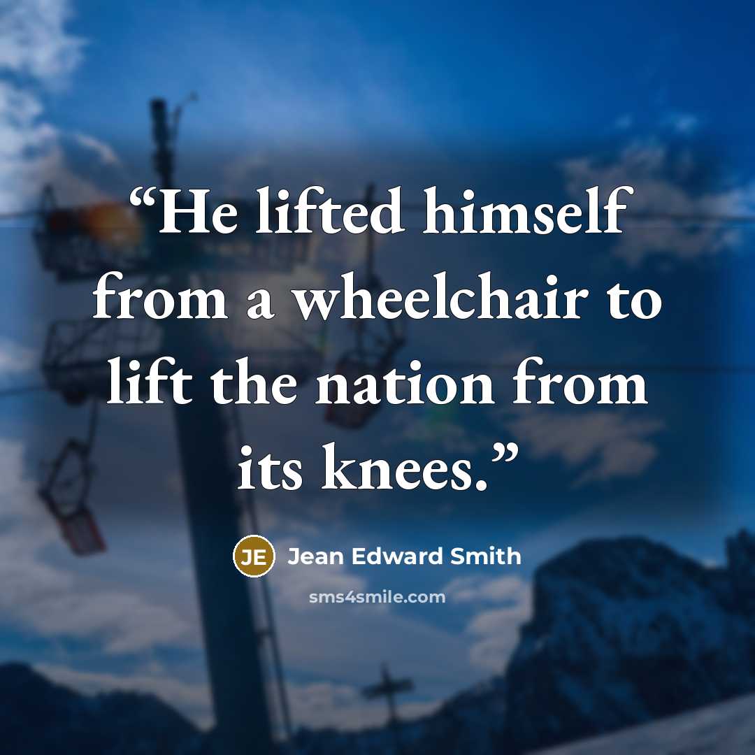 “He lifted himself from a wheelchair to lift the nation from its knees.” quote by Jean Edward Smith