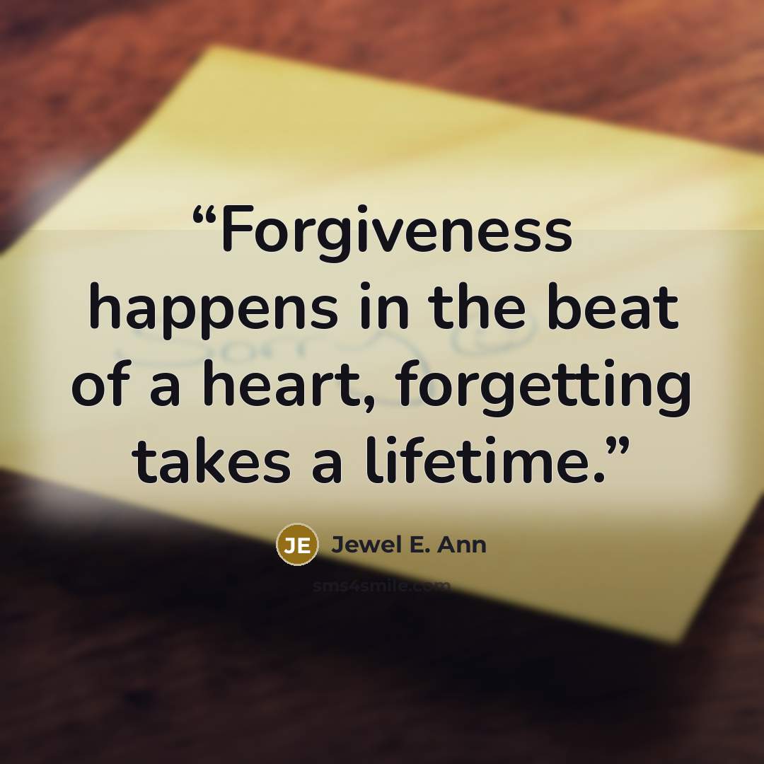 “Forgiveness happens in the beat of a heart, forgetting takes a lifetime.” quote by Jewel E. Ann