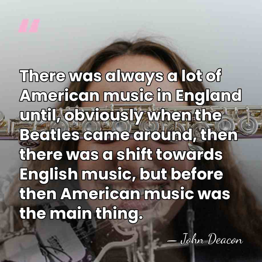 There was always a lot of American music in England until, obviously&hellip; - John Deacon