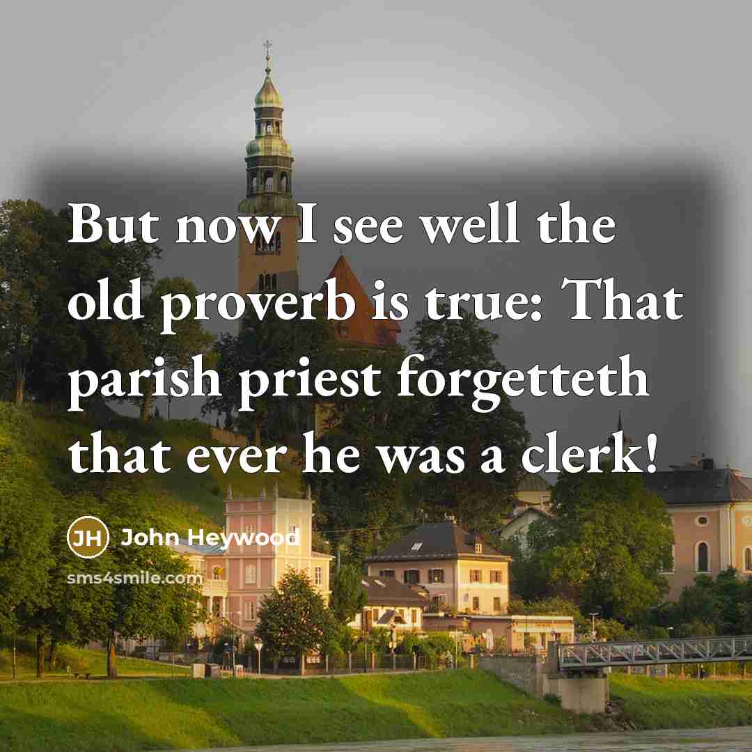 “But now I see well the old proverb is true: That parish priest forgetteth that ever he was a clerk!” quote by John Heywood