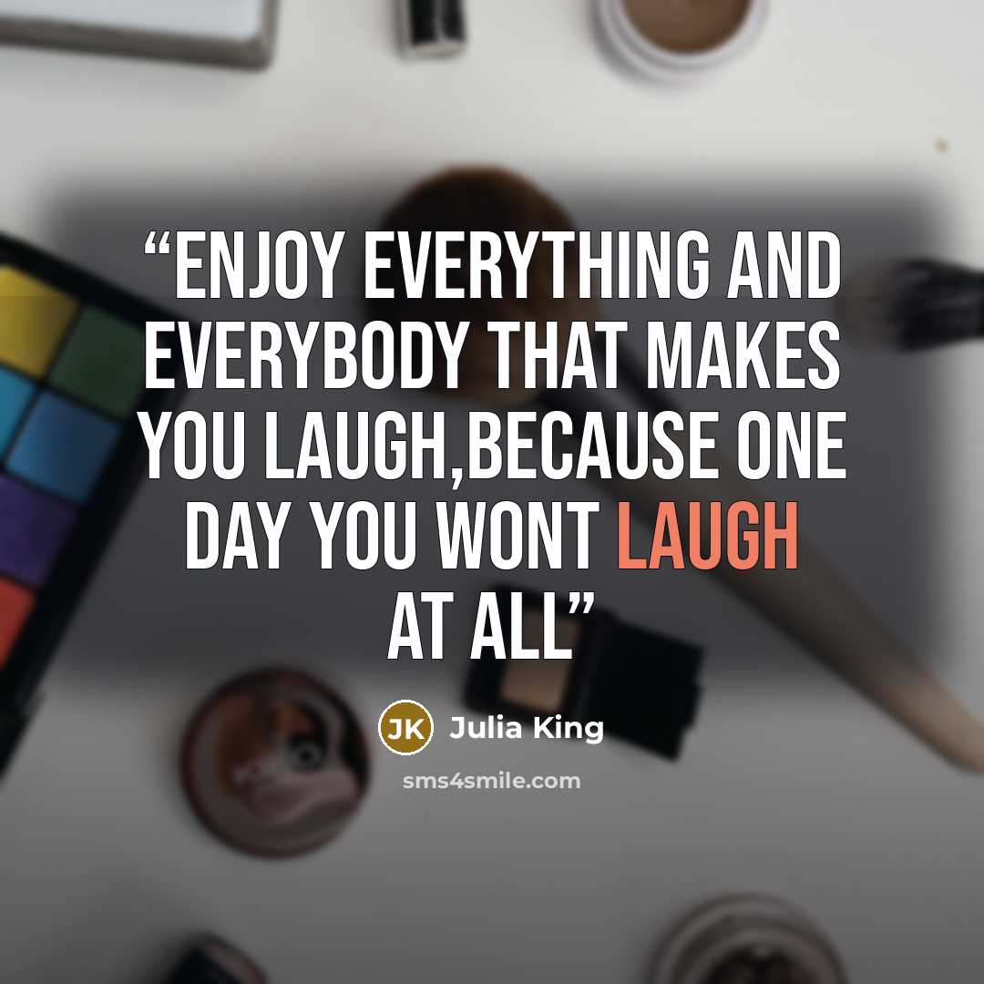“Enjoy everything and everybody that makes you laugh,because one day you wont laugh at all” quote by Julia King