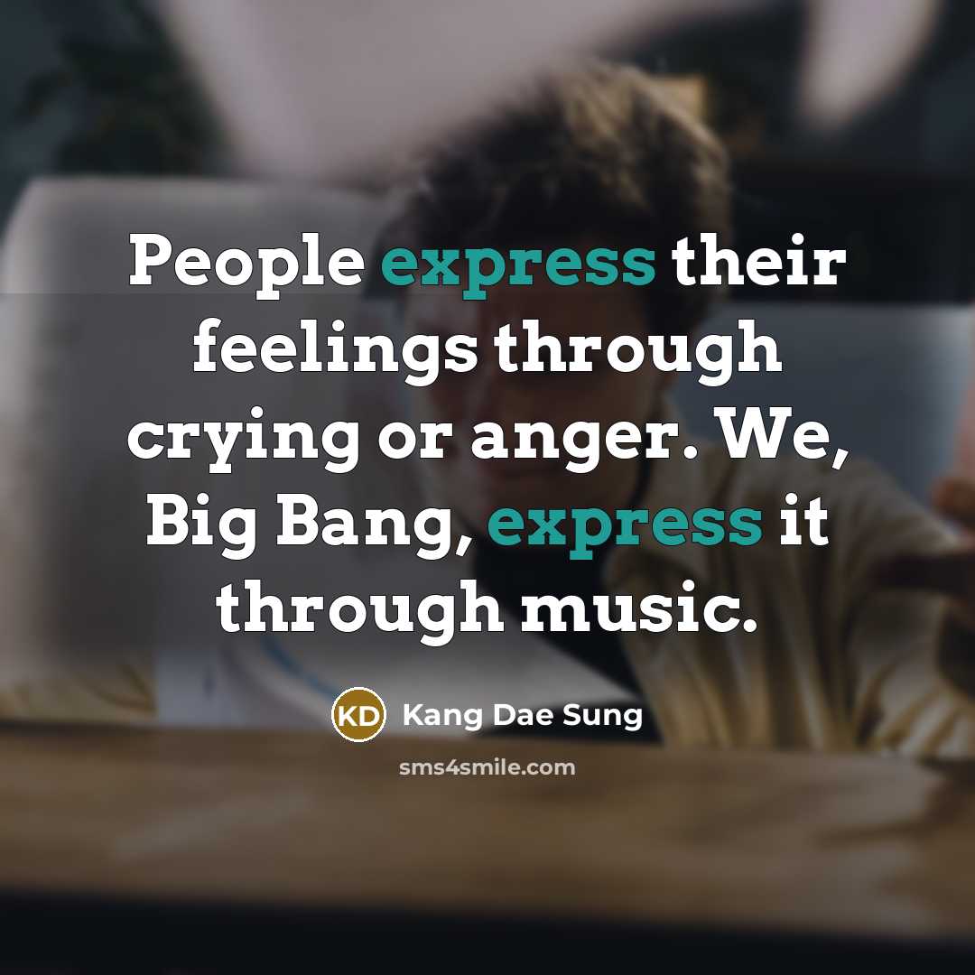 “People express their feelings through crying or anger. We, Big Bang, express it through music.” quote by Kang Dae Sung