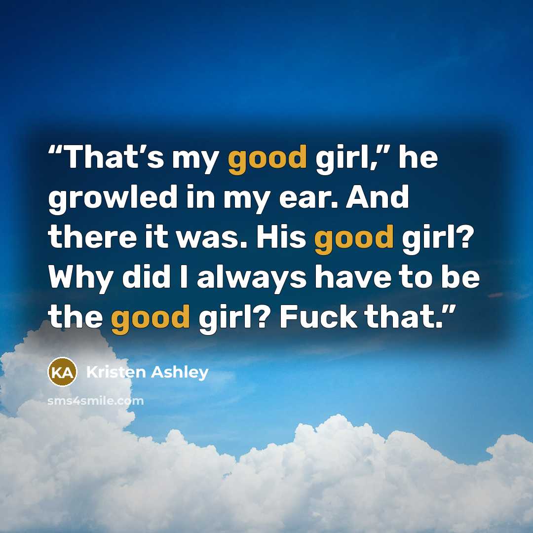 “That’s my good girl,” he growled in my ear. And there it was. His good girl? Why did I always have to be the good girl? Fuck that.” quote by Kristen Ashley
