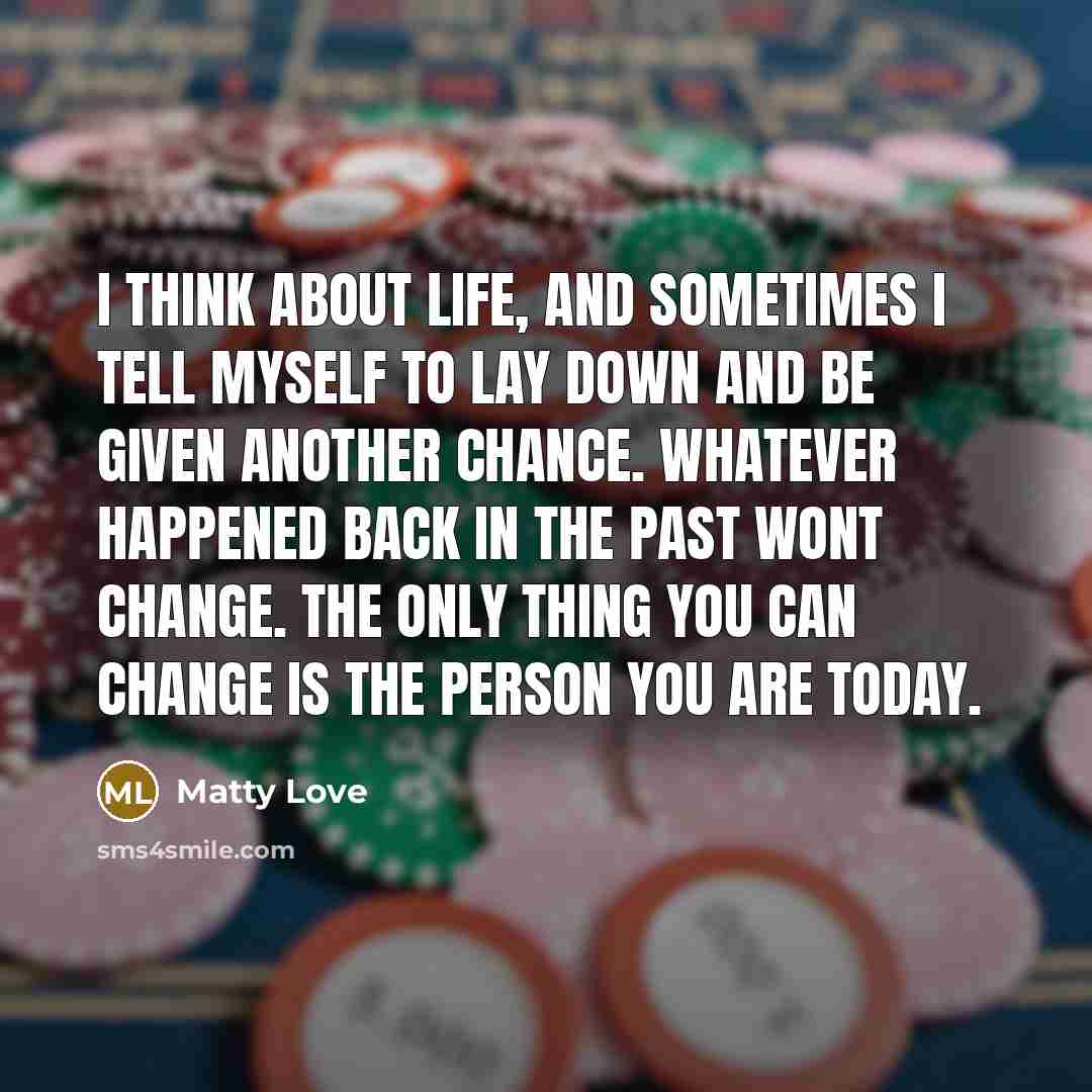 “I think about life, and sometimes I tell myself to lay down and be given another chance. Whatever happened back in the past wont change. The only thing you can change is the person you are today.” quote by Matty Love