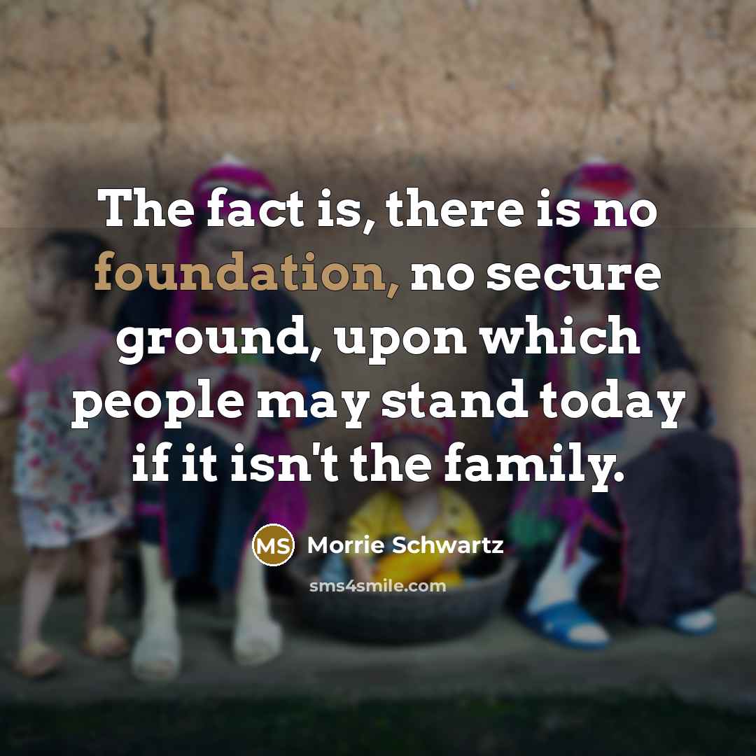 “The fact is, there is no foundation, no secure ground,…” quote by Morrie Schwartz