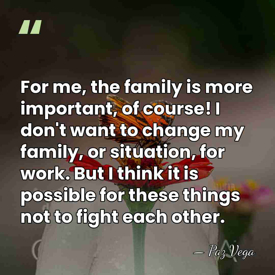 For me, the family is more important, of course! I don't want&hellip; - Paz Vega