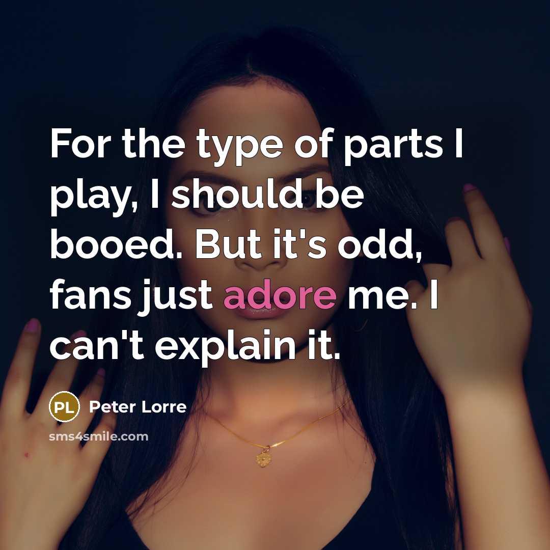 “For the type of parts I play, I should be booed. But it's odd, fans just adore me. I can't explain it.” quote by Peter Lorre
