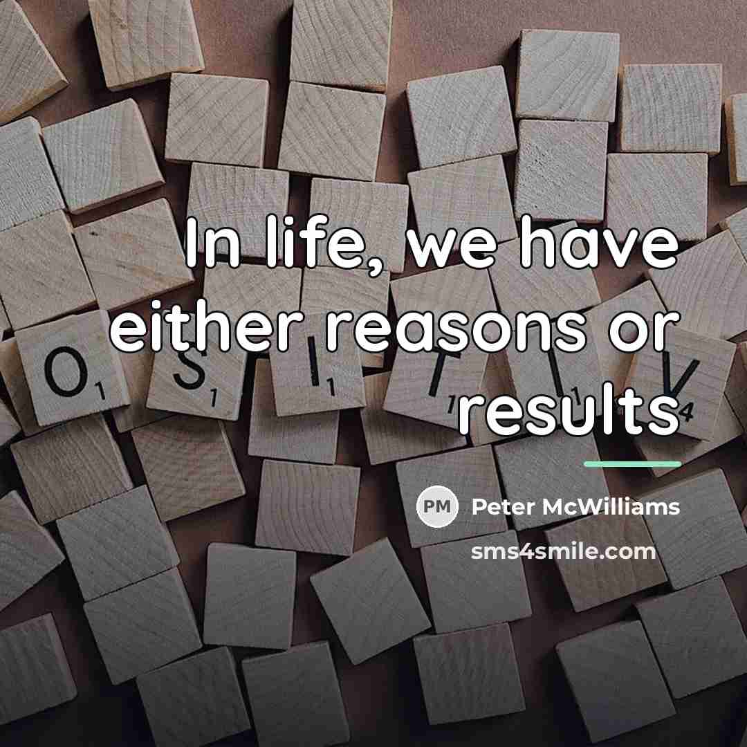 “In life, we have either reasons or results…” quote by Peter McWilliams