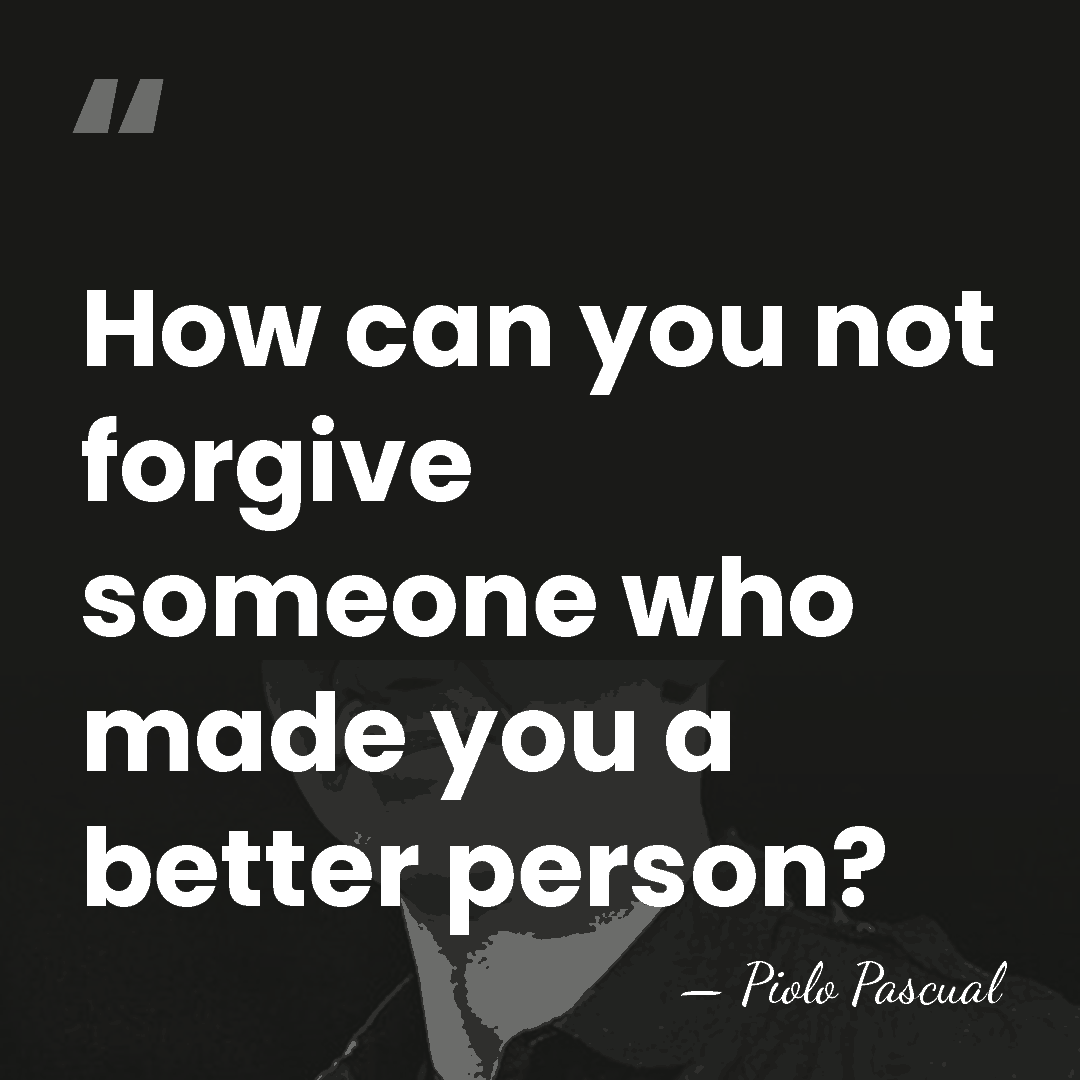 How can you not forgive someone who made you a better person? - Piolo Pascual
