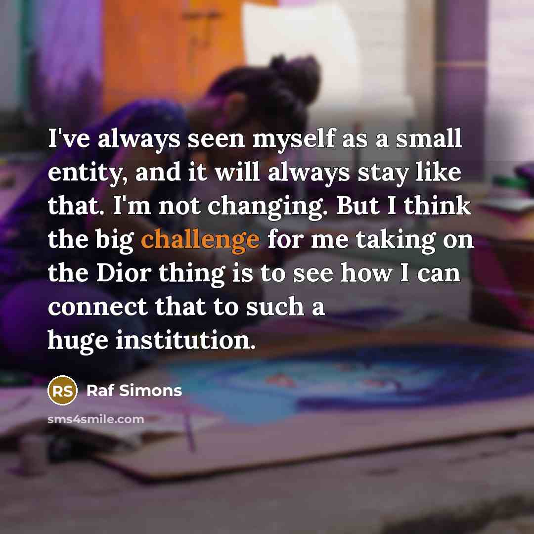 “I've always seen myself as a small entity, and it…” quote by Raf Simons