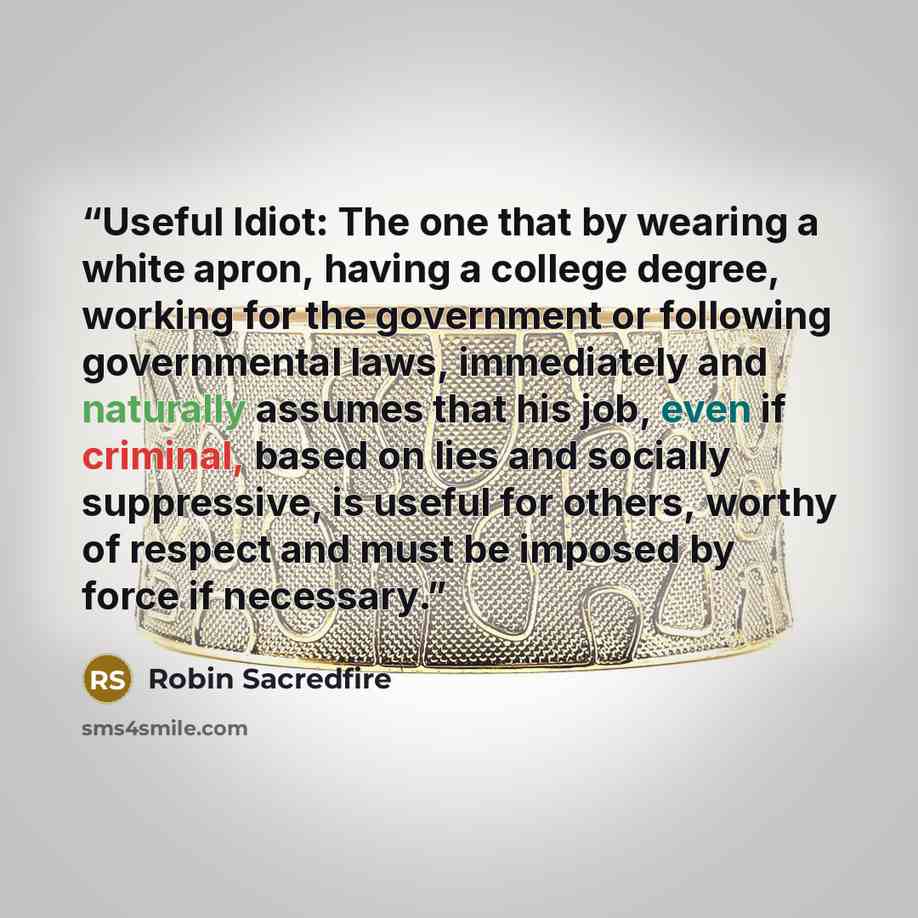 “Useful Idiot: The one that by wearing a white apron, having a college degree, working for the government or following governmental laws, immediately and naturally assumes that his job, even if criminal, based on lies and socially suppressive, is useful for others, worthy of respect and must be…” quote by Robin Sacredfire