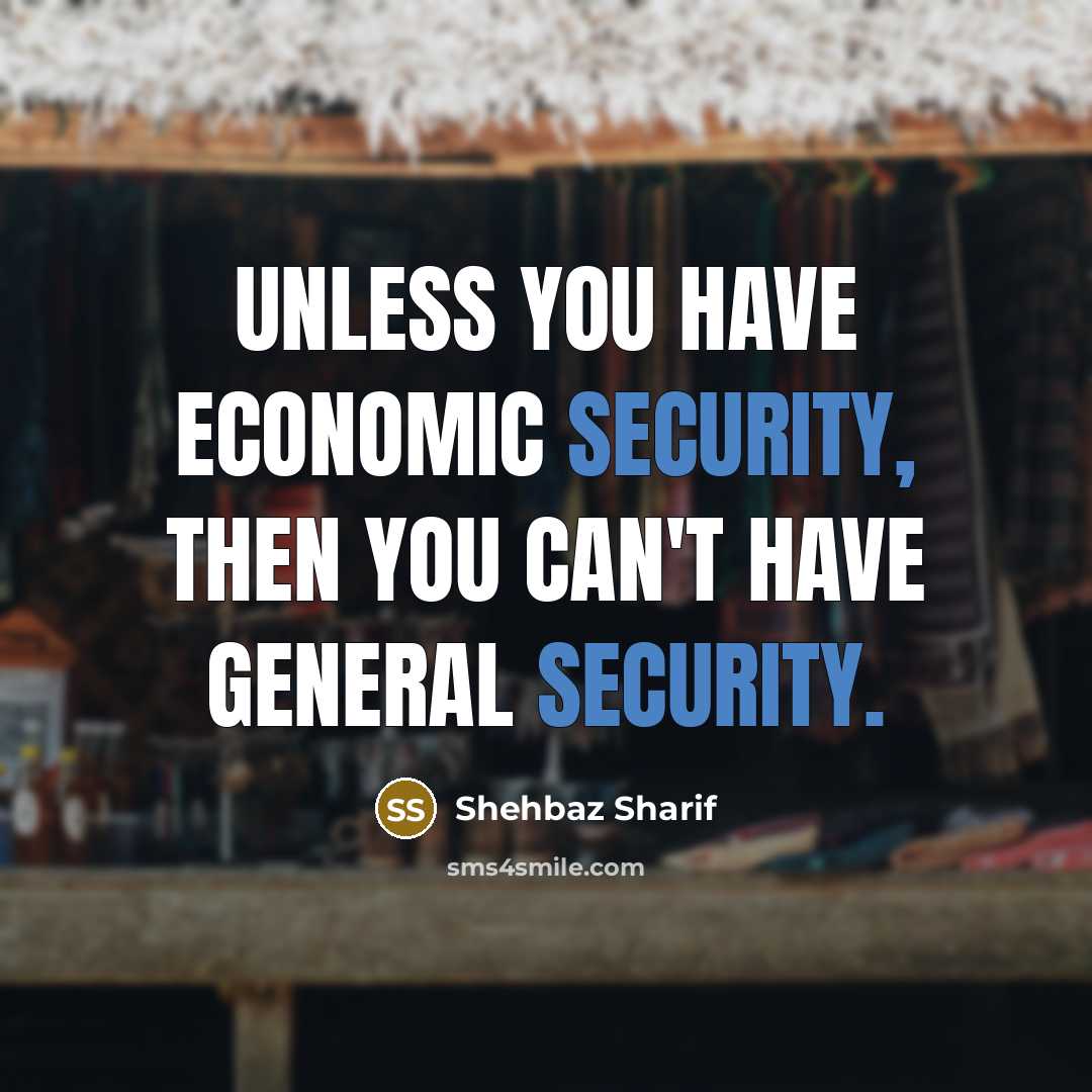 “Unless you have economic security, then you can't have general…” quote by Shehbaz Sharif