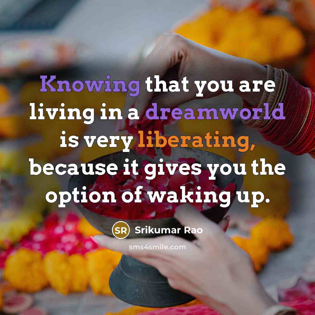 “Knowing that you are living in a dreamworld is very liberating, because it gives you the option of waking up.” quote by Srikumar Rao