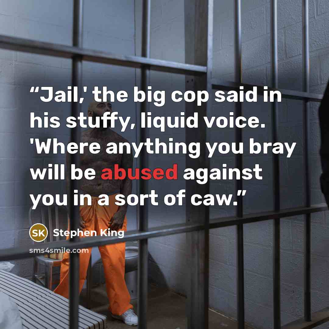 “Jail,' the big cop said in his stuffy, liquid voice. 'Where anything you bray will be abused against you in a sort of caw.” quote by Stephen King