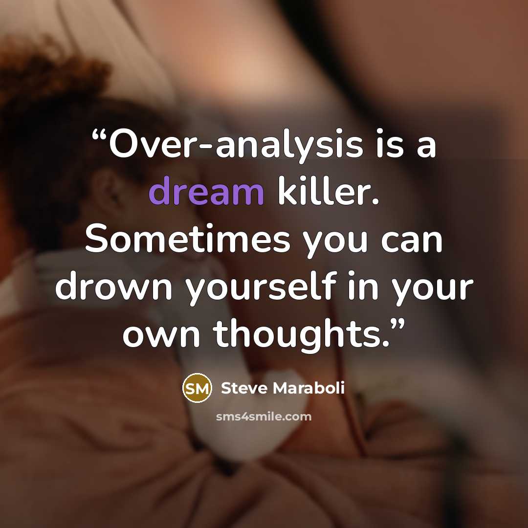 “Over-analysis is a dream killer. Sometimes you can drown yourself in your own thoughts.” quote by Steve Maraboli