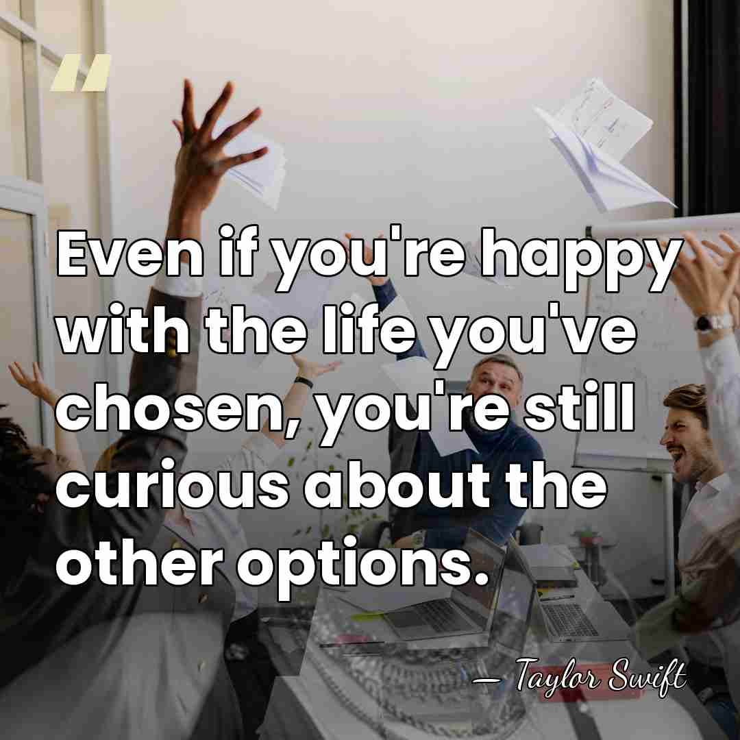 Even if you're happy with the life you've chosen, you're still curious&hellip; - Taylor Swift