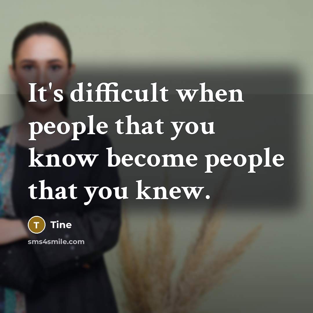 “It's difficult when people that you know become people that you knew.” quote by Tine