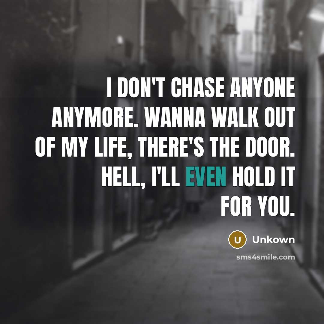 “I don't chase anyone anymore. Wanna walk out of my…” quote by Unkown