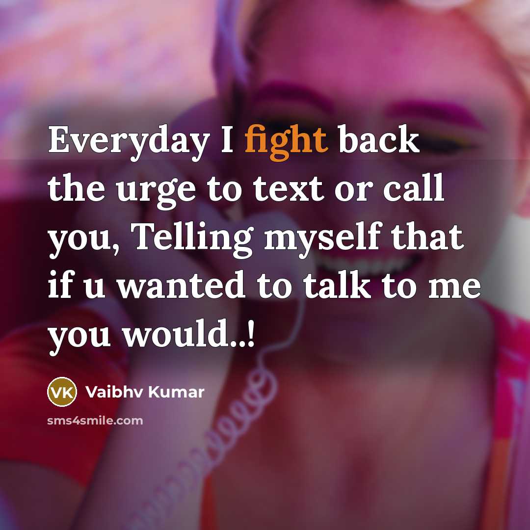 “Everyday I fight back the urge to text or call you, Telling myself that if u wanted to talk to me you would..!” quote by Vaibhv Kumar