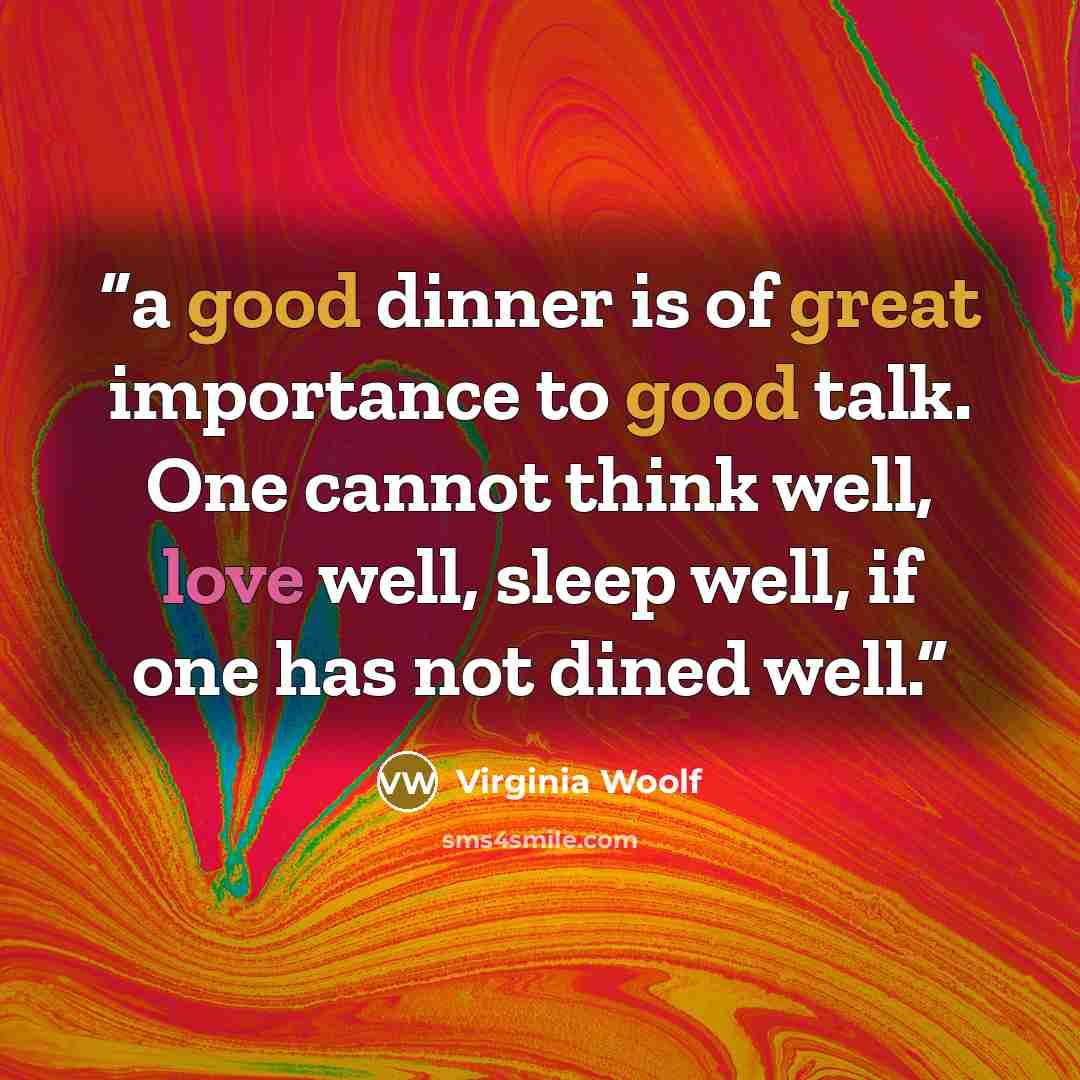 “a good dinner is of great importance to good talk. One cannot think well, love well, sleep well, if one has not dined well.” quote by Virginia Woolf