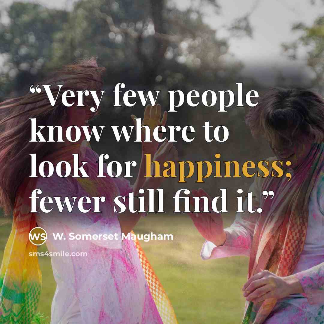 “Very few people know where to look for happiness; fewer still find it.” quote by W. Somerset Maugham