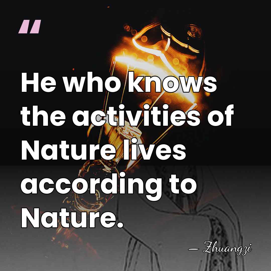 He who knows the activities of Nature lives according to Nature. - Zhuangzi